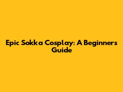 Epic Sokka Cosplay: A Beginner's Guide