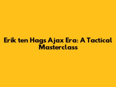 Erik ten Hag's Ajax Era: A Tactical Masterclass