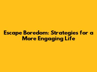 Escape Boredom: Strategies for a More Engaging Life
