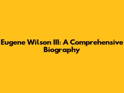 Eugene Wilson III: A Comprehensive Biography