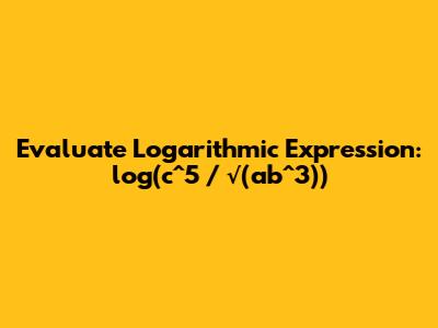 Evaluate Logarithmic Expression: log(c^5 / √(ab^3))
