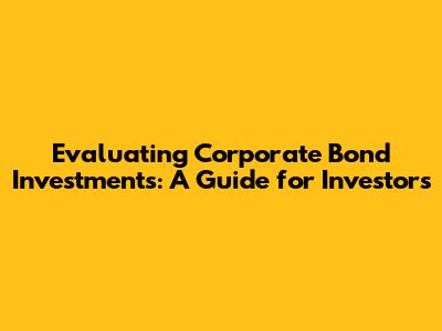 Evaluating Corporate Bond Investments: A Guide for Investors