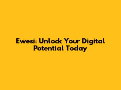 Ewesi: Unlock Your Digital Potential Today