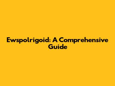 Ewspolrigoid: A Comprehensive Guide