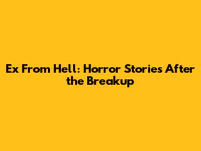 Ex From Hell: Horror Stories After the Breakup