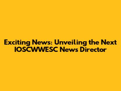 Exciting News: Unveiling the Next IOSCWWESC News Director