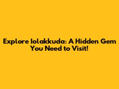 Explore Iolakkuda: A Hidden Gem You Need to Visit!