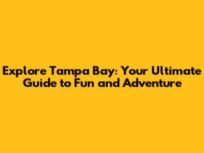 Explore Tampa Bay: Your Ultimate Guide to Fun and Adventure