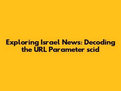 Exploring Israel News: Decoding the URL Parameter 'scid'