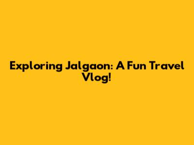 Exploring Jalgaon: A Fun Travel Vlog!