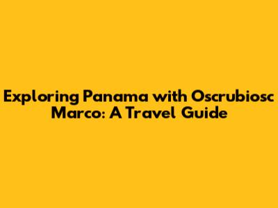 Exploring Panama with Oscrubiosc Marco: A Travel Guide