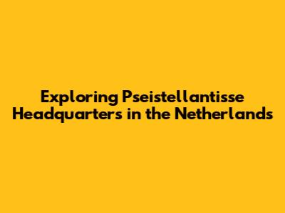 Exploring Pseistellantisse Headquarters in the Netherlands