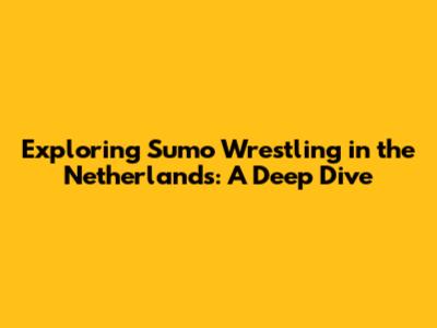 Exploring Sumo Wrestling in the Netherlands: A Deep Dive