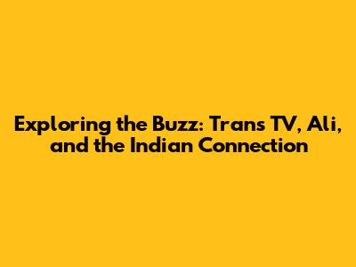 Exploring the Buzz: Trans TV, Ali, and the Indian Connection