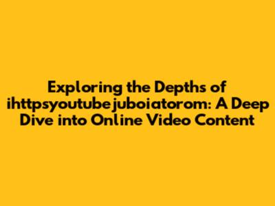 Exploring the Depths of ihttpsyoutubejuboiatorom: A Deep Dive into Online Video Content