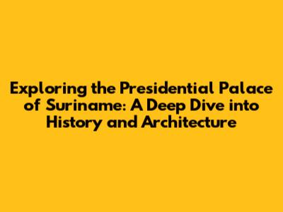 Exploring the Presidential Palace of Suriname: A Deep Dive into History and Architecture