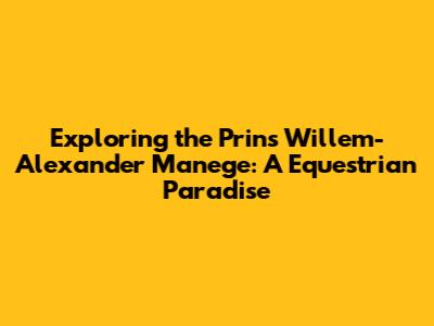 Exploring the Prins Willem-Alexander Manege: A Equestrian Paradise