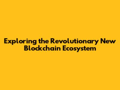 Exploring the Revolutionary New Blockchain Ecosystem