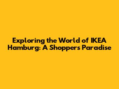 Exploring the World of IKEA Hamburg: A Shopper's Paradise
