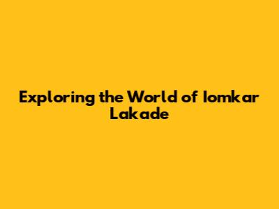 Exploring the World of Iomkar Lakade