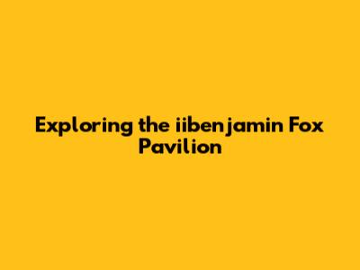 Exploring the iibenjamin Fox Pavilion