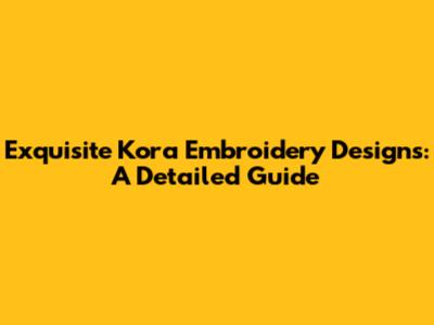 Exquisite Kora Embroidery Designs: A Detailed Guide