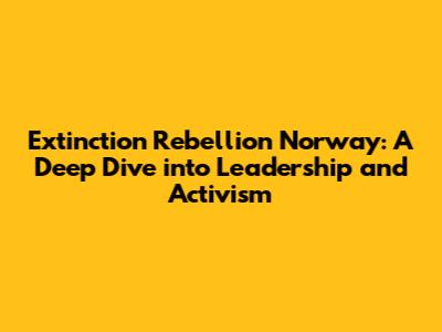 Extinction Rebellion Norway: A Deep Dive into Leadership and Activism