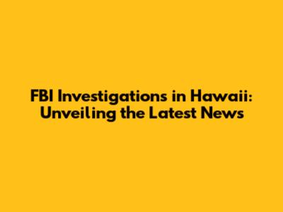 FBI Investigations in Hawaii: Unveiling the Latest News