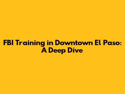 FBI Training in Downtown El Paso: A Deep Dive