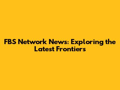 FBS Network News: Exploring the Latest Frontiers