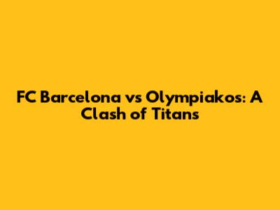 FC Barcelona vs Olympiakos: A Clash of Titans