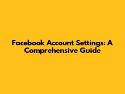 Facebook Account Settings: A Comprehensive Guide