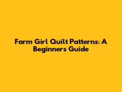 Farm Girl Quilt Patterns: A Beginner's Guide