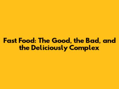 Fast Food: The Good, the Bad, and the Deliciously Complex