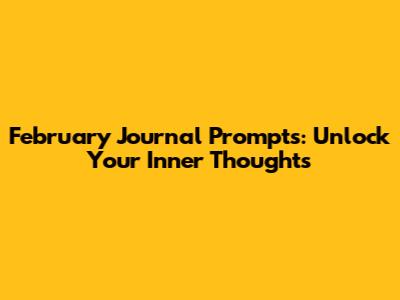 February Journal Prompts: Unlock Your Inner Thoughts