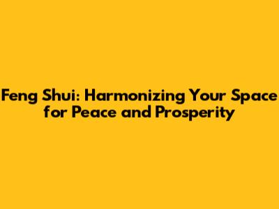 Feng Shui: Harmonizing Your Space for Peace and Prosperity