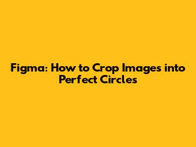 Figma: How to Crop Images into Perfect Circles
