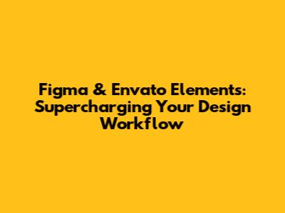 Figma & Envato Elements: Supercharging Your Design Workflow