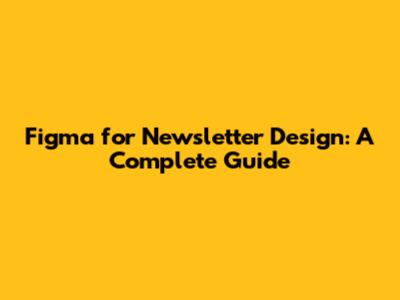 Figma for Newsletter Design: A Complete Guide