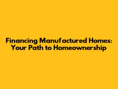 Financing Manufactured Homes: Your Path to Homeownership