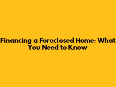 Financing a Foreclosed Home: What You Need to Know