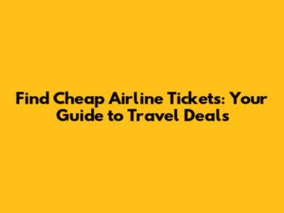 Find Cheap Airline Tickets: Your Guide to Travel Deals
