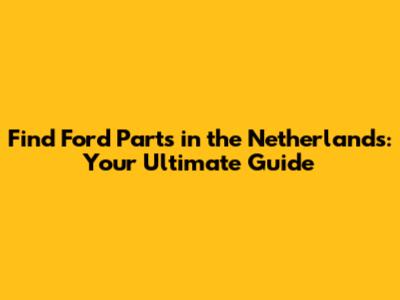 Find Ford Parts in the Netherlands: Your Ultimate Guide