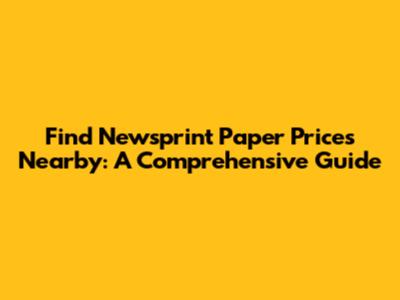 Find Newsprint Paper Prices Nearby: A Comprehensive Guide