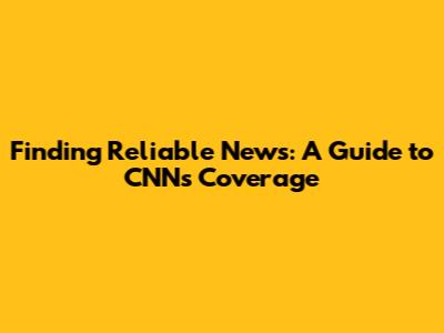 Finding Reliable News: A Guide to CNN's Coverage