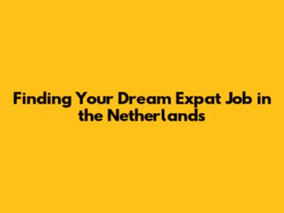 Finding Your Dream Expat Job in the Netherlands