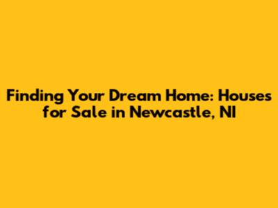 Finding Your Dream Home: Houses for Sale in Newcastle, NI