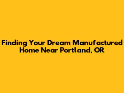 Finding Your Dream Manufactured Home Near Portland, OR