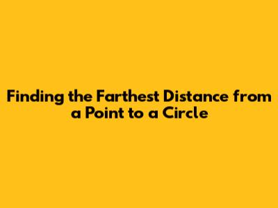 Finding the Farthest Distance from a Point to a Circle