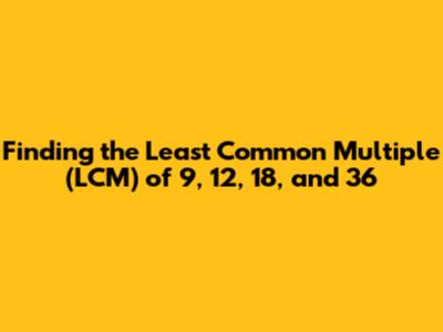 Finding the Least Common Multiple (LCM) of 9, 12, 18, and 36